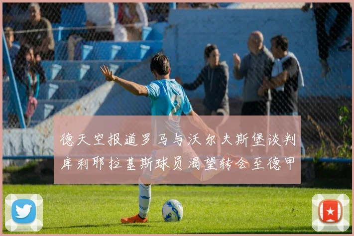 德天空报道罗马与沃尔夫斯堡谈判库利耶拉基斯球员渴望转会至德甲