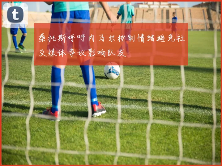 桑托斯呼吁内马尔控制情绪避免社交媒体争议影响队友