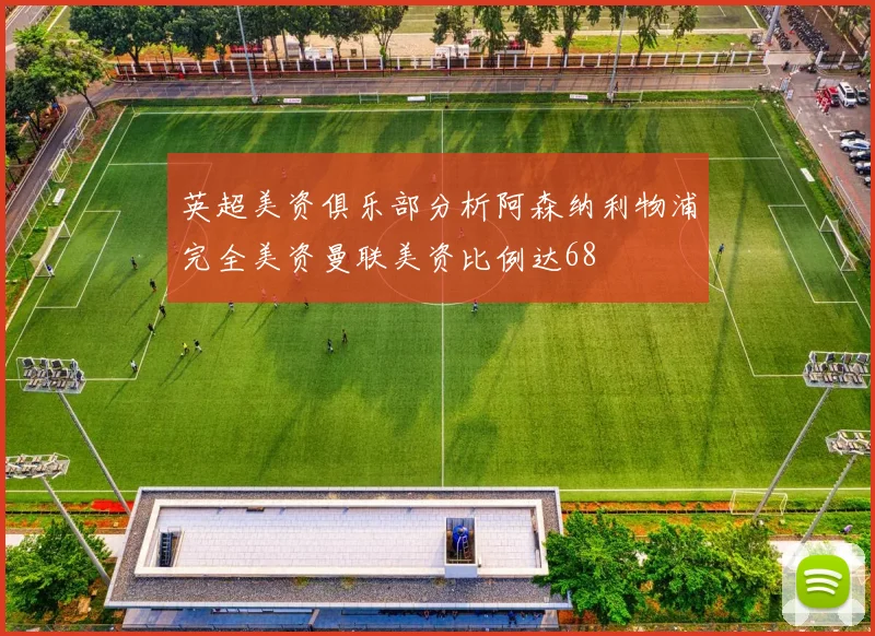 英超美资俱乐部分析阿森纳利物浦完全美资曼联美资比例达68