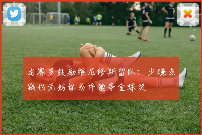 龙赛罗鼓励维尼修斯留队：少赚点钱也无妨你或许能争金球奖