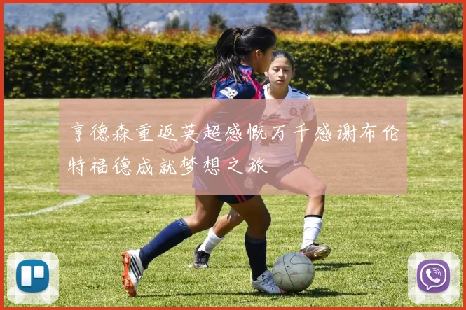 亨德森重返英超感慨万千感谢布伦特福德成就梦想之旅