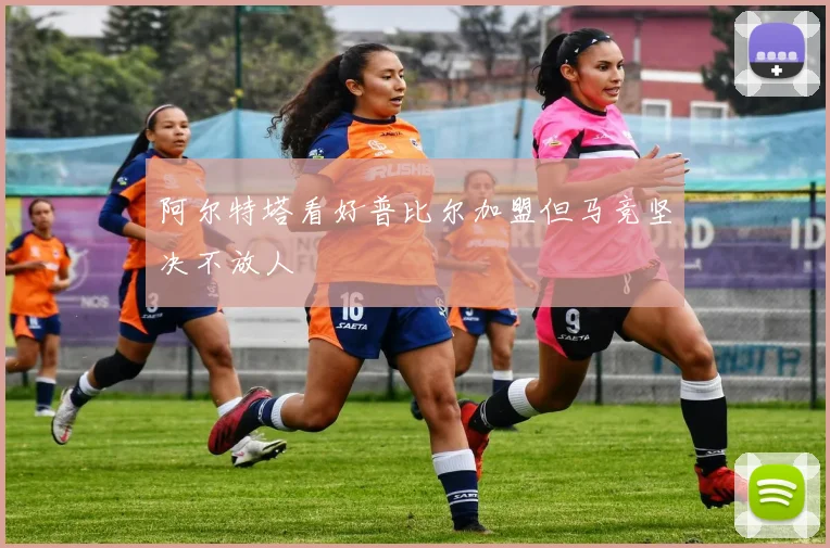 阿尔特塔看好普比尔加盟但马竞坚决不放人