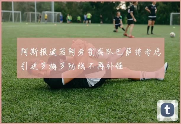 阿斯报道若阿劳霍离队巴萨将考虑引进罗梅罗防线不再补强