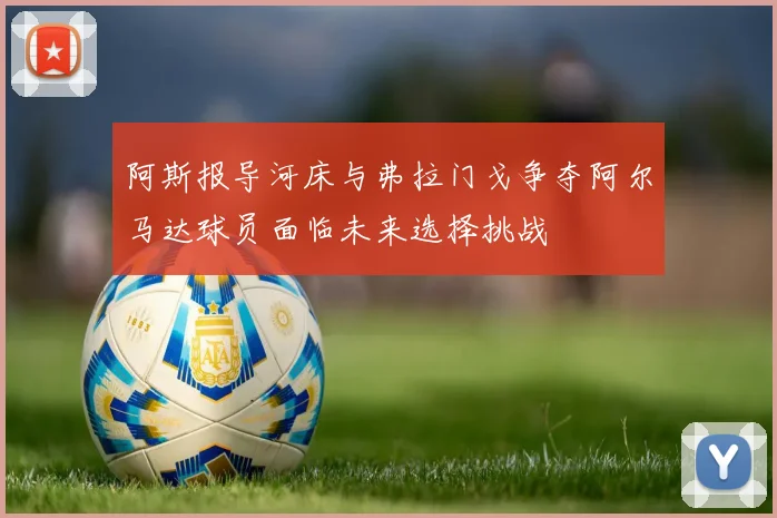 阿斯报导河床与弗拉门戈争夺阿尔马达球员面临未来选择挑战
