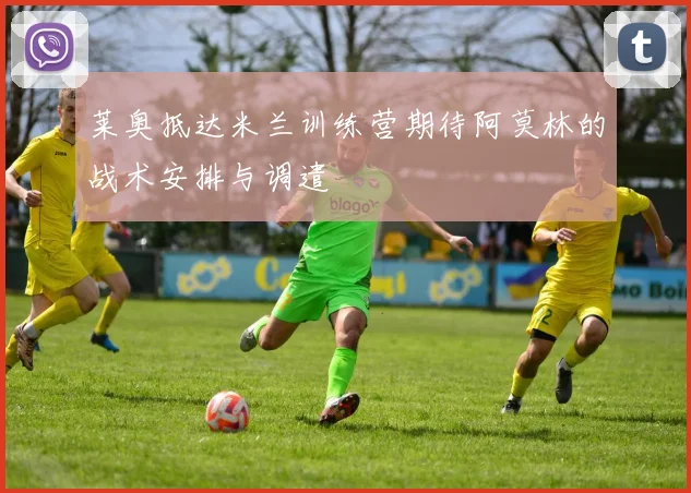 莱奥抵达米兰训练营期待阿莫林的战术安排与调遣