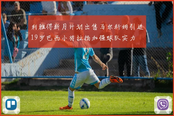 利雅得新月计划出售马尔科姆引进19岁巴西小将拉扬加强球队实力
