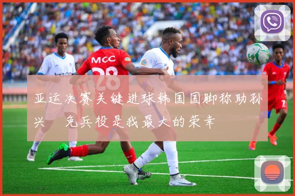 亚运决赛关键进球韩国国脚称助孙兴慜免兵役是我最大的荣幸