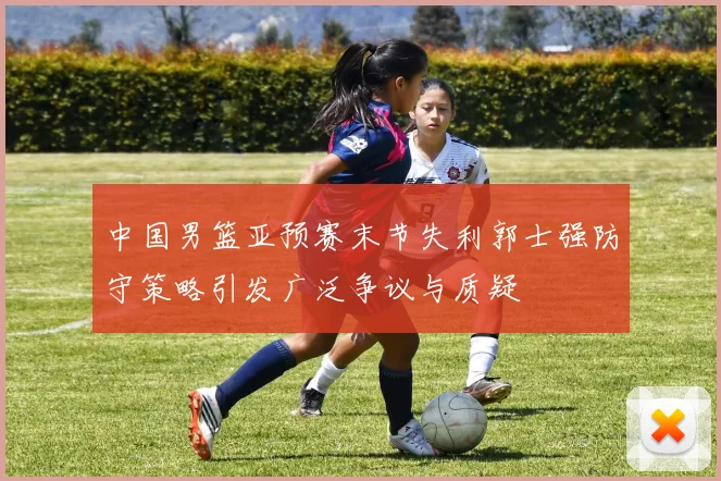 中国男篮亚预赛末节失利郭士强防守策略引发广泛争议与质疑
