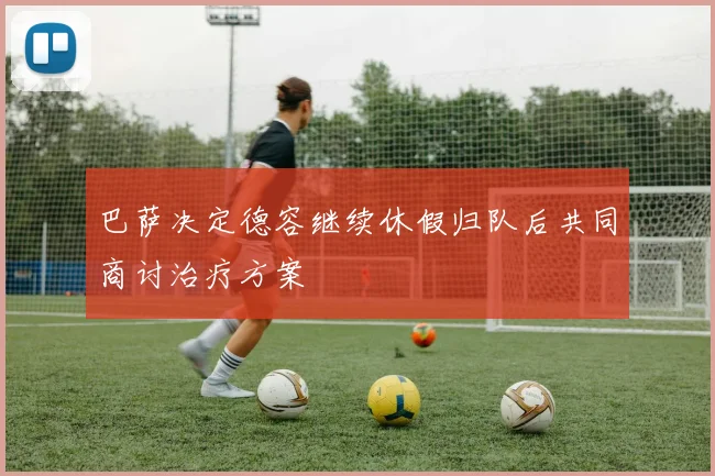 巴萨决定德容继续休假归队后共同商讨治疗方案