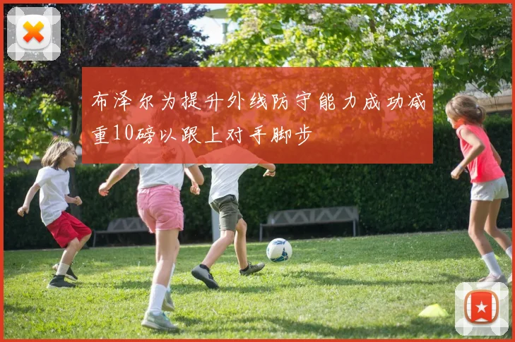 布泽尔为提升外线防守能力成功减重10磅以跟上对手脚步