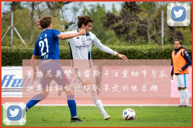 塞梅尼奥赞马雷斯卡注重细节与瓜迪奥拉相似让球队享受训练乐趣