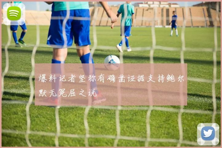 爆料记者坚称有确凿证据支持鲍尔默无冤屈之说