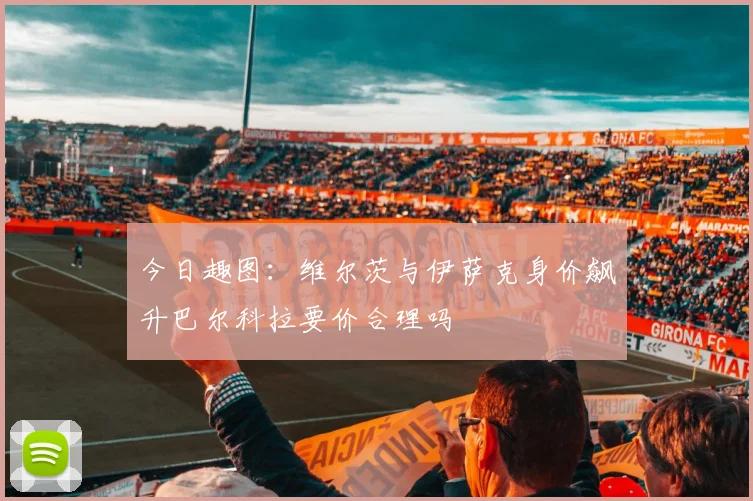 今日趣图：维尔茨与伊萨克身价飙升巴尔科拉要价合理吗